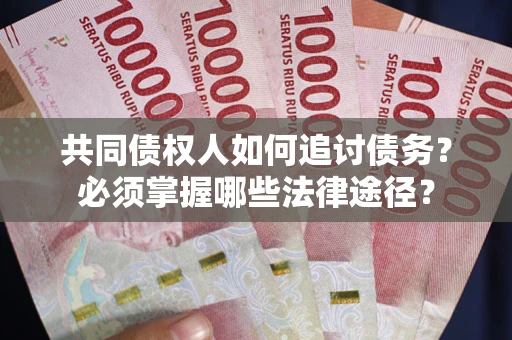 济南共同债权人如何追讨债务？必须掌握哪些法律途径？