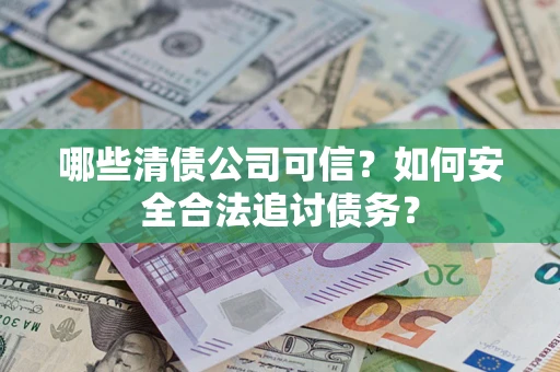 济南哪些清债公司可信？如何安全合法追讨债务？