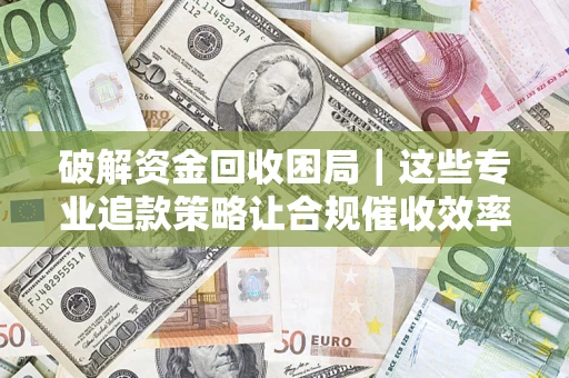 济南破解资金回收困局｜这些专业追款策略让合规催收效率翻倍