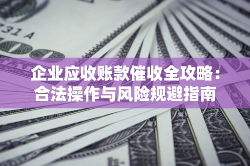 济南企业应收账款催收全攻略：合法操作与风险规避指南