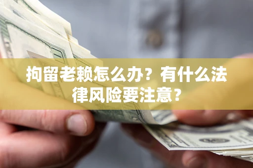 济南拘留老赖怎么办？有什么法律风险要注意？