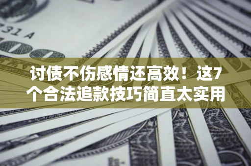 济南讨债不伤感情还高效！这7个合法追款技巧简直太实用