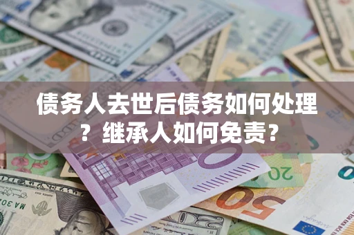 济南债务人去世后债务如何处理？继承人如何免责？