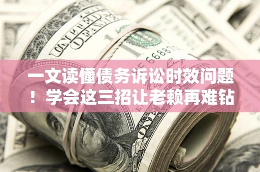 济南一文读懂债务诉讼时效问题！学会这三招让老赖再难钻空子