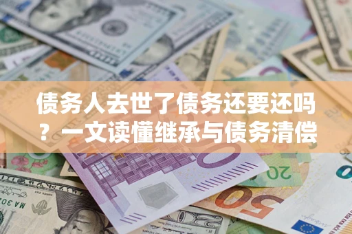 济南债务人去世了债务还要还吗？一文读懂继承与债务清偿