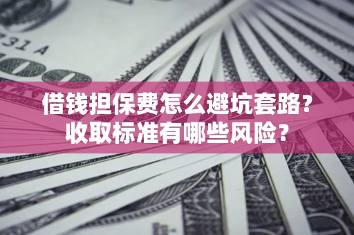 济南借钱担保费怎么避坑套路？收取标准有哪些风险？