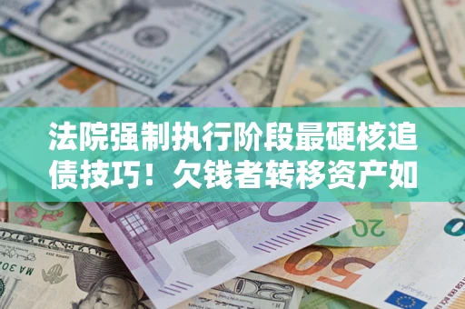 济南法院强制执行阶段最硬核追债技巧！欠钱者转移资产如何破解？