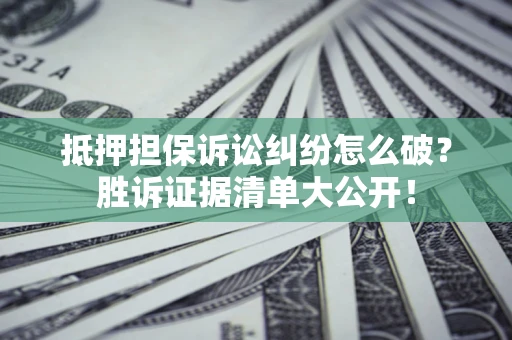 济南抵押担保诉讼纠纷怎么破？胜诉证据清单大公开！