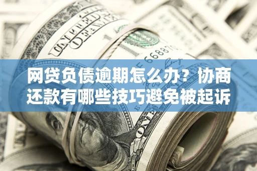 济南网贷负债逾期怎么办？协商还款有哪些技巧避免被起诉？