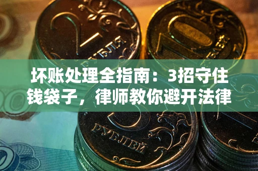 济南坏账处理全指南：3招守住钱袋子，律师教你避开法律雷区