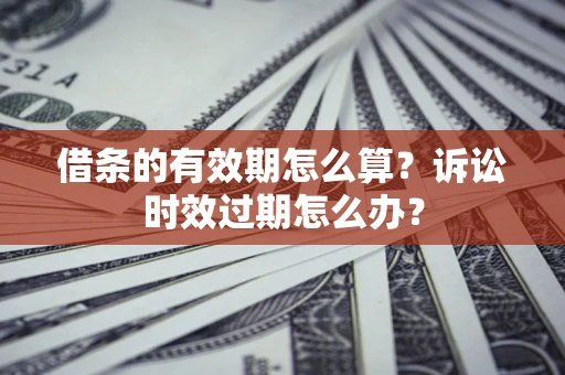 济南借条的有效期怎么算？诉讼时效过期怎么办？