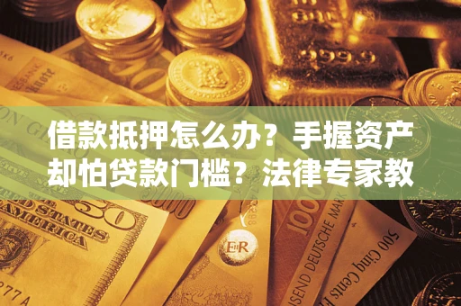 济南借款抵押怎么办？手握资产却怕贷款门槛？法律专家教你办抵押不踩坑