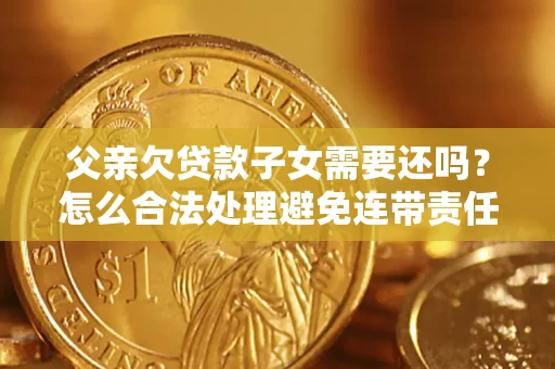 济南父亲欠贷款子女需要还吗？怎么合法处理避免连带责任？