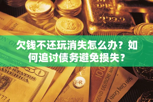 济南欠钱不还玩消失怎么办？如何追讨债务避免损失？