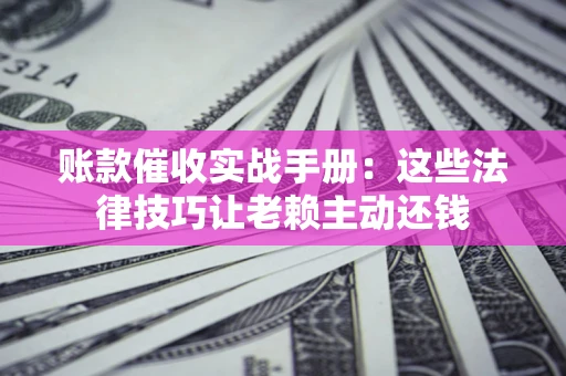 济南账款催收实战手册：这些法律技巧让老赖主动还钱