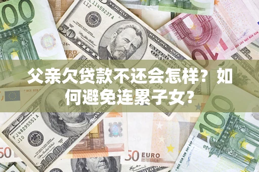 济南父亲欠贷款不还会怎样？如何避免连累子女？