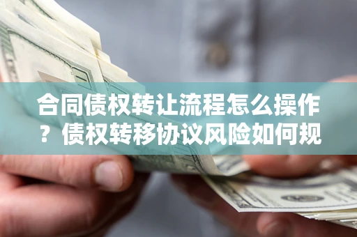 济南合同债权转让流程怎么操作？债权转移协议风险如何规避？
