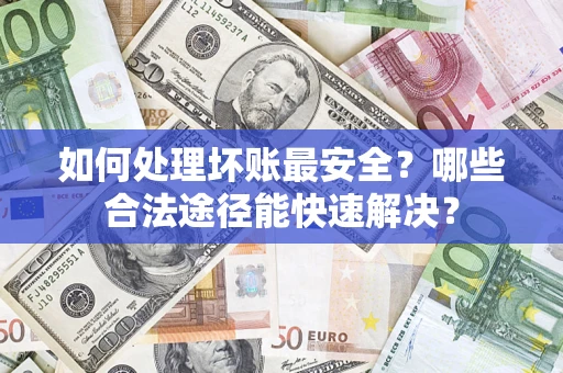济南如何处理坏账最安全？哪些合法途径能快速解决？