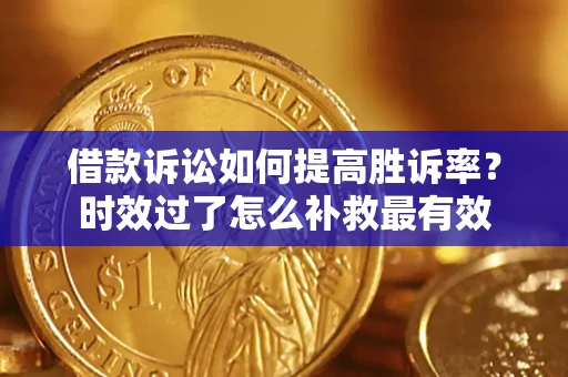 济南借款诉讼如何提高胜诉率？时效过了怎么补救最有效