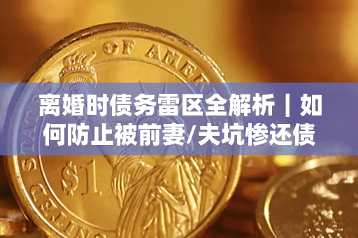 济南离婚时债务雷区全解析｜如何防止被前妻/夫坑惨还债？