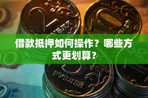 济南借款抵押如何操作？哪些方式更划算？