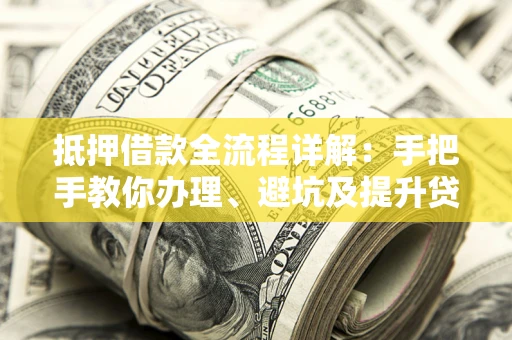 济南抵押借款全流程详解：手把手教你办理、避坑及提升贷款额度