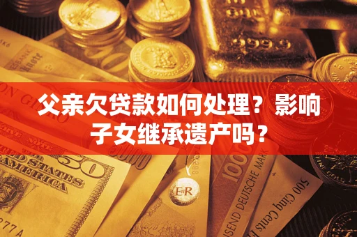 济南父亲欠贷款如何处理？影响子女继承遗产吗？