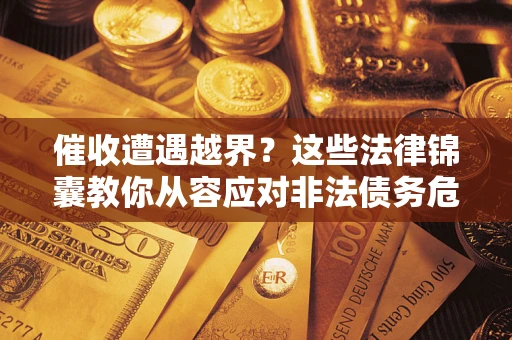济南催收遭遇越界？这些法律锦囊教你从容应对非法债务危机