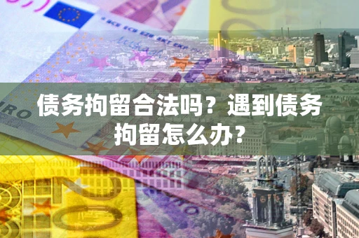 济南债务拘留合法吗？遇到债务拘留怎么办？