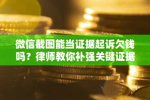 济南微信截图能当证据起诉欠钱吗？律师教你补强关键证据
