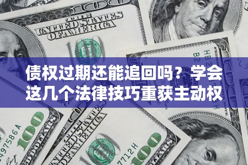 济南债权过期还能追回吗？学会这几个法律技巧重获主动权