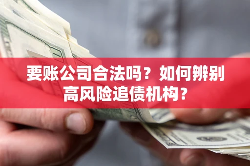 济南要账公司合法吗？如何辨别高风险追债机构？