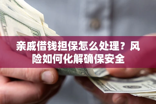 济南亲戚借钱担保怎么处理？风险如何化解确保安全