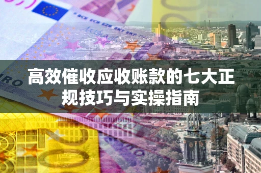 济南高效催收应收账款的七大正规技巧与实操指南