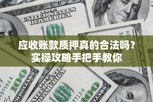 济南应收账款质押真的合法吗？实操攻略手把手教你