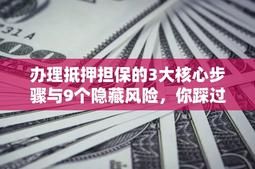 济南办理抵押担保的3大核心步骤与9个隐藏风险，你踩过哪个坑？