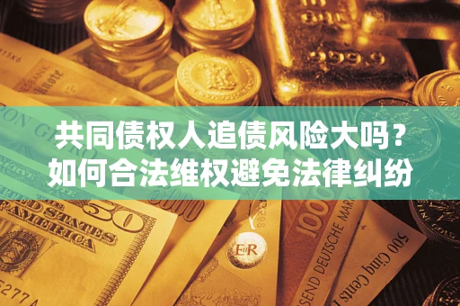 济南共同债权人追债风险大吗？如何合法维权避免法律纠纷？