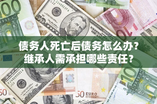 济南债务人死亡后债务怎么办？继承人需承担哪些责任？