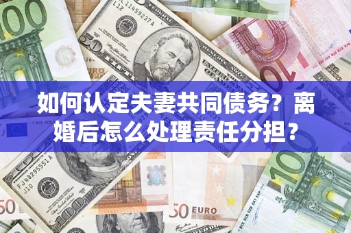 济南如何认定夫妻共同债务？离婚后怎么处理责任分担？
