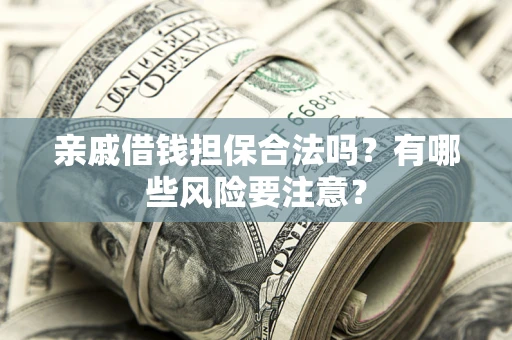 济南亲戚借钱担保合法吗？有哪些风险要注意？