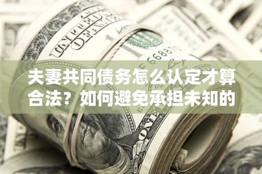济南夫妻共同债务怎么认定才算合法？如何避免承担未知的债务风险？