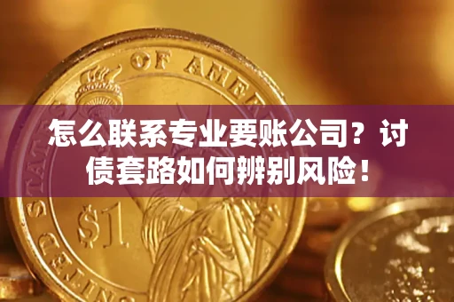 济南怎么联系专业要账公司？讨债套路如何辨别风险！