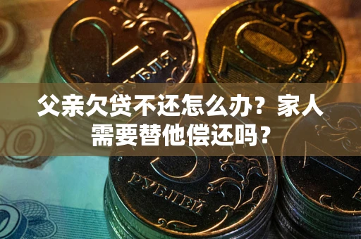 济南父亲欠贷不还怎么办？家人需要替他偿还吗？