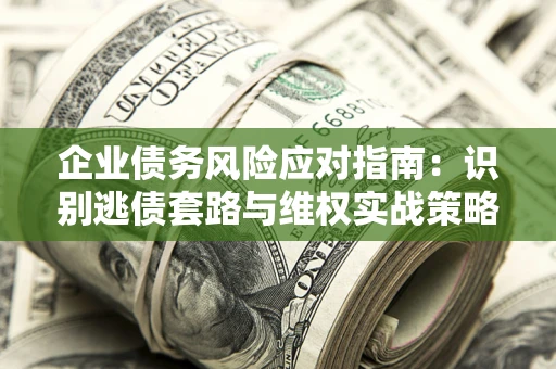 济南企业债务风险应对指南：识别逃债套路与维权实战策略
