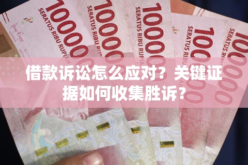 济南借款诉讼怎么应对？关键证据如何收集胜诉？