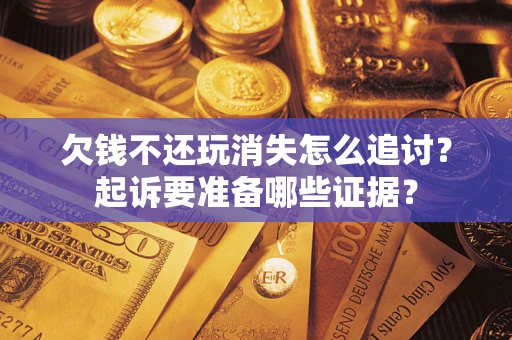 济南欠钱不还玩消失怎么追讨？起诉要准备哪些证据？