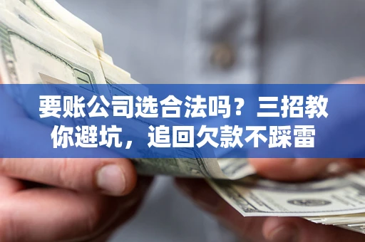济南要账公司选合法吗？三招教你避坑，追回欠款不踩雷