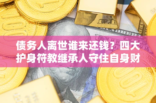 济南债务人离世谁来还钱？四大护身符教继承人守住自身财产