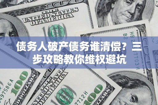 济南债务人破产债务谁清偿？三步攻略教你维权避坑