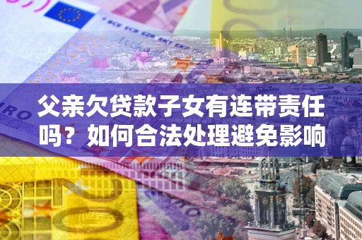 济南父亲欠贷款子女有连带责任吗？如何合法处理避免影响？